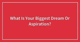 What are your biggest goals and dreams in life?